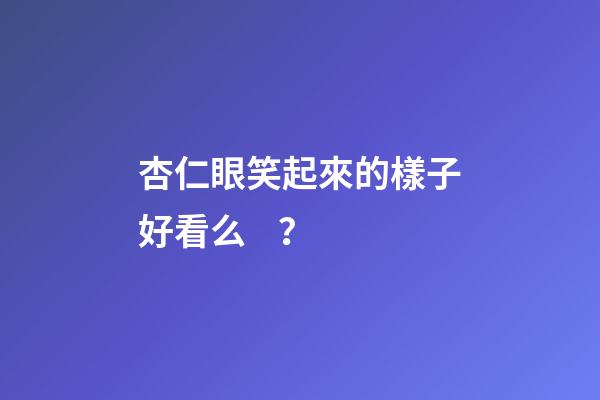 杏仁眼笑起來的樣子好看么？